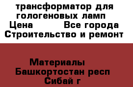 трансформатор для гологеновых ламп › Цена ­ 250 - Все города Строительство и ремонт » Материалы   . Башкортостан респ.,Сибай г.